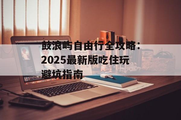 鼓浪屿自由行全攻略:2025最新版吃住玩避坑指南-第1张图片- 鼓浪屿自由行全攻略:2025最新版吃住玩避坑指南-第1张图片-