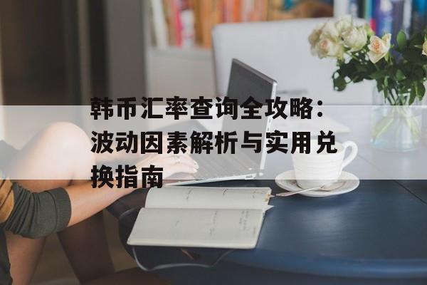 韩币汇率查询全攻略：波动因素解析与实用兑换指南-第1张图片-