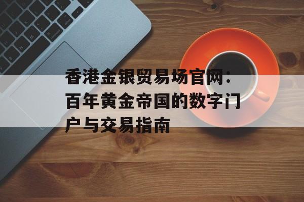 香港金银贸易场官网：百年黄金帝国的数字门户与交易指南-第1张图片-