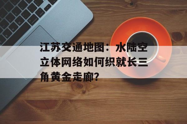 江苏交通地图:水陆空立体网络如何织就长三角黄金走廊?-第1张图片- 江苏交通地图:水陆空立体网络如何织就长三角黄金走廊?-第1张图片-