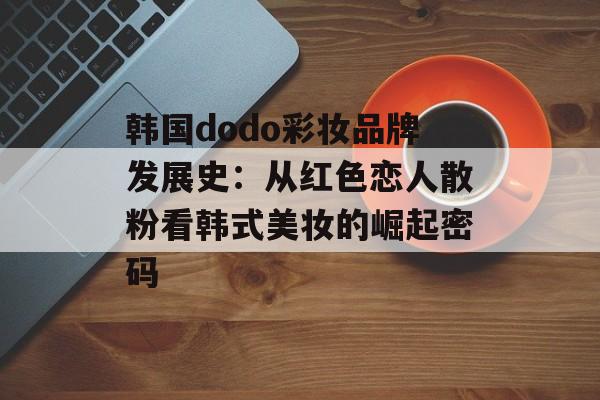 韩国dodo彩妆品牌发展史：从红色恋人散粉看韩式美妆的崛起密码-第1张图片-