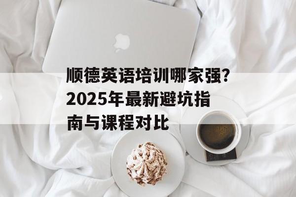 顺德英语培训哪家强?2025年最新避坑指南与课程对比-第1张图片- 顺德英语培训哪家强?2025年最新避坑指南与课程对比-第1张图片-