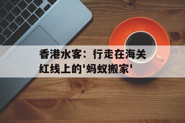 香港水客：行走在海关红线上的'蚂蚁搬家'-第1张图片-