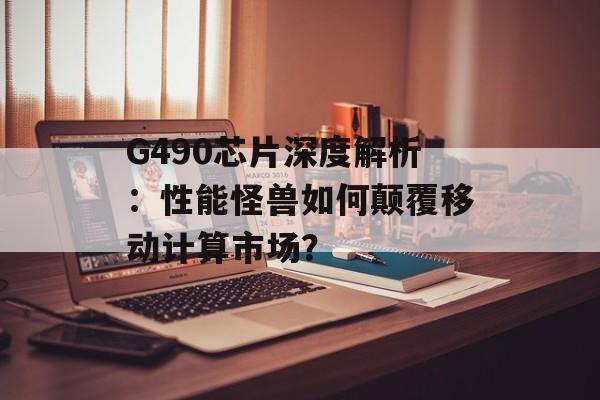 G490芯片深度解析：性能怪兽如何颠覆移动计算市场？-第1张图片-