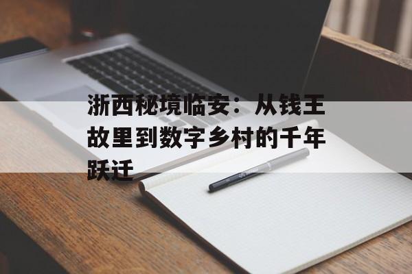 浙西秘境临安：从钱王故里到数字乡村的千年跃迁-第1张图片-