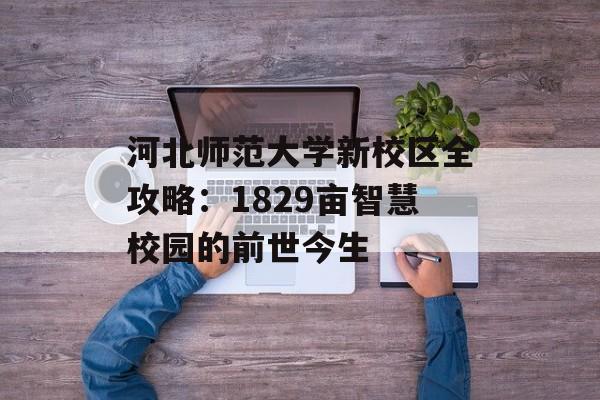 河北师范大学新校区全攻略：1829亩智慧校园的前世今生-第1张图片-