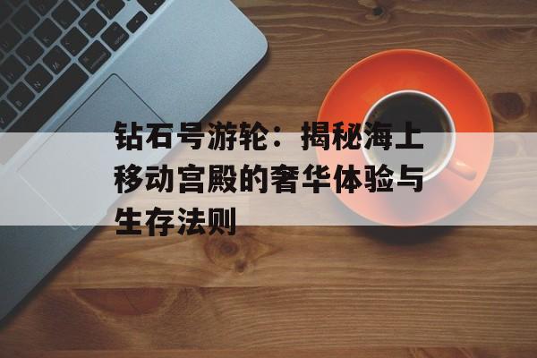 钻石号游轮：揭秘海上移动宫殿的奢华体验与生存法则-第1张图片-