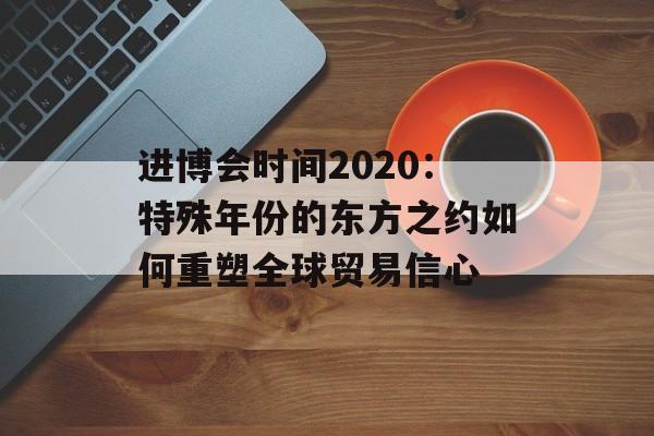 进博会时间2020:特殊年份的东方之约如何重塑全球贸易信心-第1张图片- 进博会时间2020:特殊年份的东方之约如何重塑全球贸易信心-第1张图片-