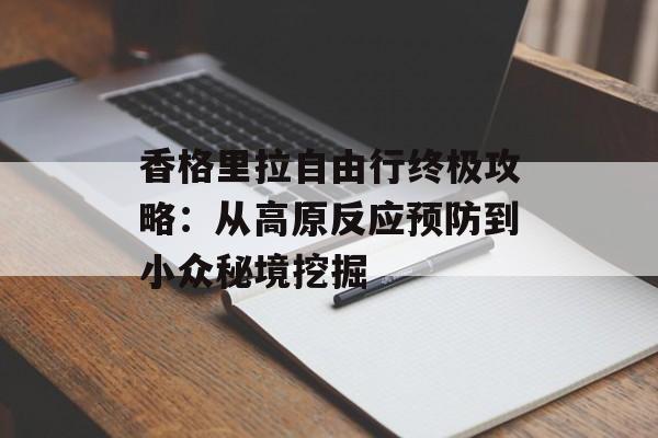 香格里拉自由行终极攻略：从高原反应预防到小众秘境挖掘-第1张图片-