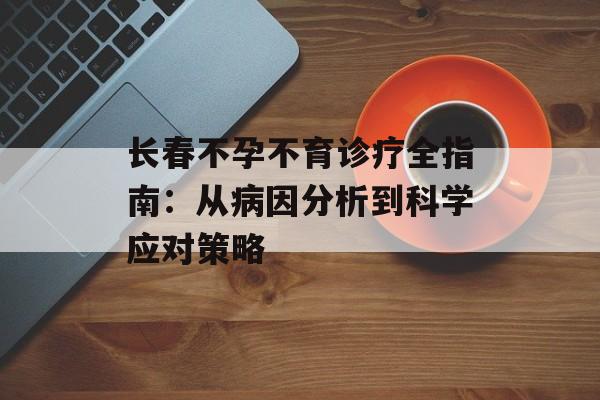 长春不孕不育诊疗全指南：从病因分析到科学应对策略-第1张图片-