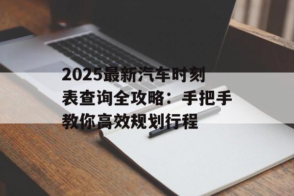 2025最新汽车时刻表查询全攻略：手把手教你高效规划行程-第1张图片-