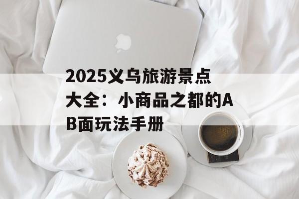 2025义乌旅游景点大全：小商品之都的AB面玩法手册-第1张图片-