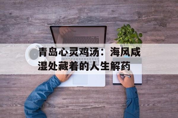 青岛心灵鸡汤:海风咸湿处藏着的人生解药-第1张图片- 青岛心灵鸡汤:海风咸湿处藏着的人生解药-第1张图片-