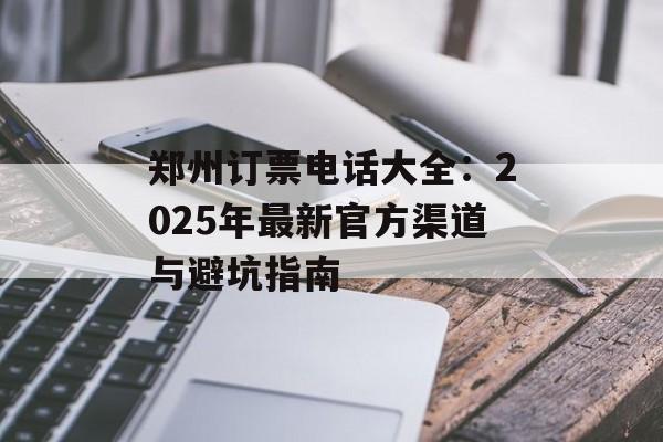 郑州订票电话大全：2025年最新官方渠道与避坑指南-第1张图片-