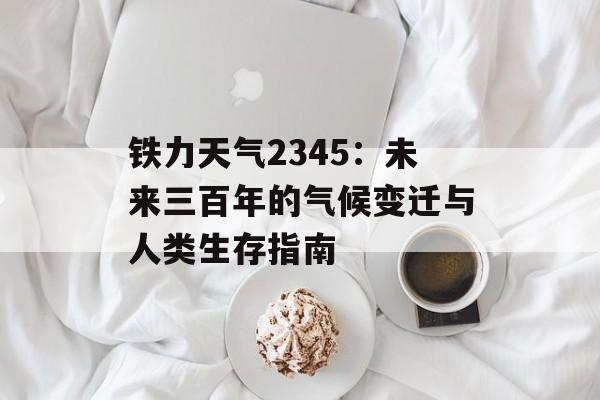 铁力天气2345：未来三百年的气候变迁与人类生存指南-第1张图片-