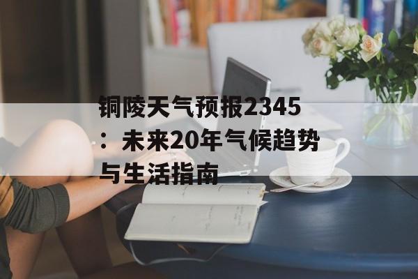 铜陵天气预报2345:未来20年气候趋势与生活指南-第1张图片- 铜陵天气预报2345:未来20年气候趋势与生活指南-第1张图片-