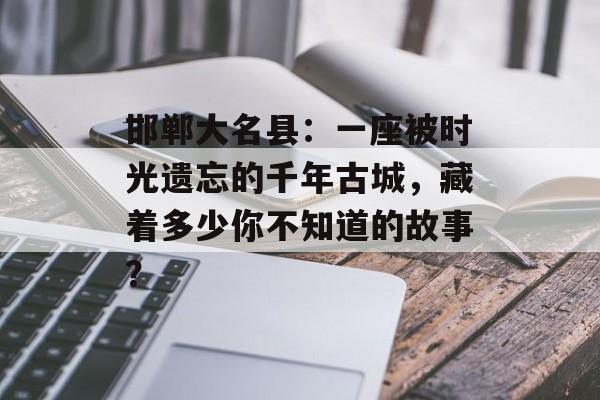 邯郸大名县:一座被时光遗忘的千年古城,藏着多少你不知道的故事?-第1张图片- 邯郸大名县:一座被时光遗忘的千年古城,藏着多少你不知道的故事?-第1张图片-