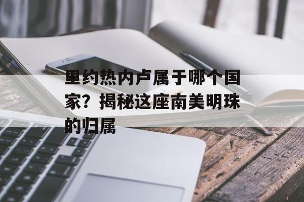 里约热内卢属于哪个国家?揭秘这座南美明珠的归属-第1张图片- 里约热内卢属于哪个国家?揭秘这座南美明珠的归属-第1张图片-