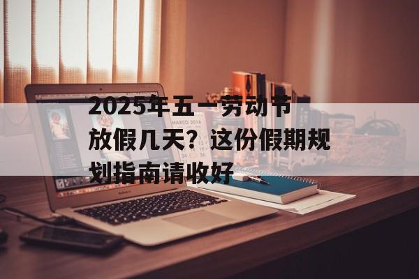 2025年五一劳动节放假几天？这份假期规划指南请收好-第1张图片-