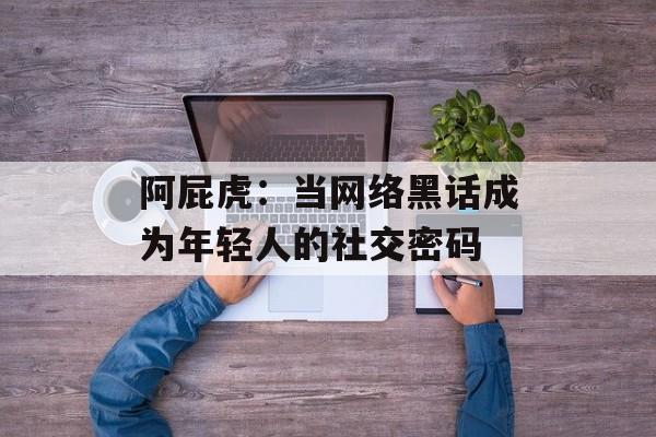 阿屁虎：当网络黑话成为年轻人的社交密码-第1张图片-