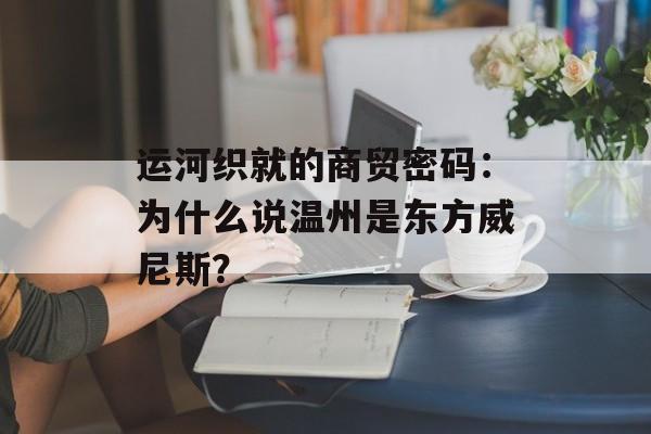 运河织就的商贸密码：为什么说温州是东方威尼斯？-第1张图片-