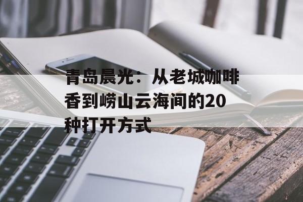 青岛晨光：从老城咖啡香到崂山云海间的20种打开方式-第1张图片-