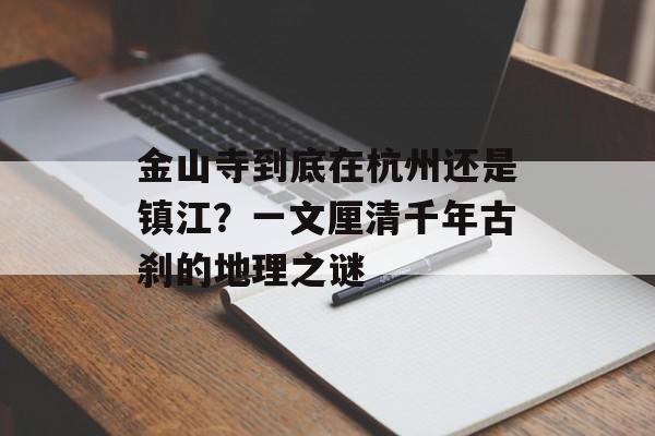 金山寺到底在杭州还是镇江？一文厘清千年古刹的地理之谜-第1张图片-