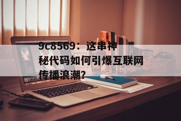 9c8569:这串神秘代码如何引爆互联网传播浪潮?-第1张图片- 9c8569:这串神秘代码如何引爆互联网传播浪潮?-第1张图片-
