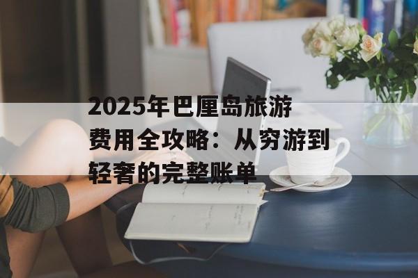 2025年巴厘岛旅游费用全攻略：从穷游到轻奢的完整账单-第1张图片-