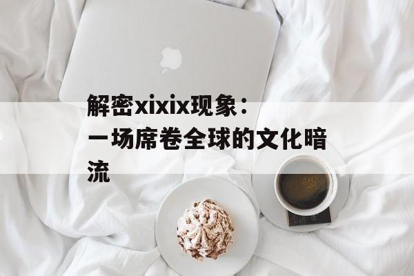 解密xixix现象：一场席卷全球的文化暗流-第1张图片-