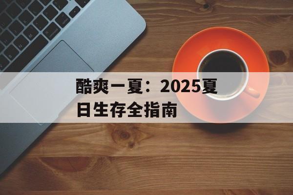 酷爽一夏:2025夏日生存全指南-第1张图片- 酷爽一夏:2025夏日生存全指南-第1张图片-