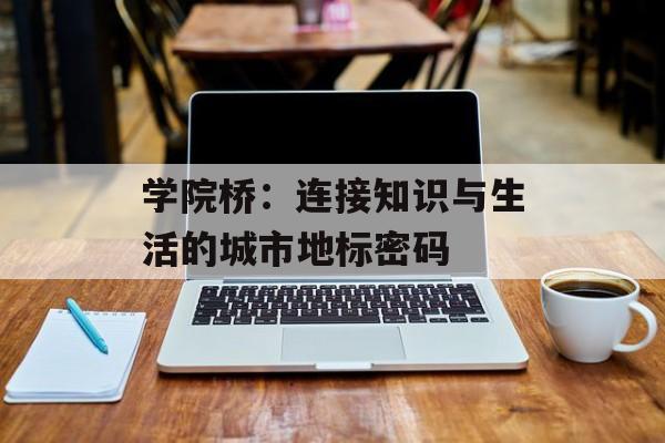 学院桥:连接知识与生活的城市地标密码-第1张图片- 学院桥:连接知识与生活的城市地标密码-第1张图片-