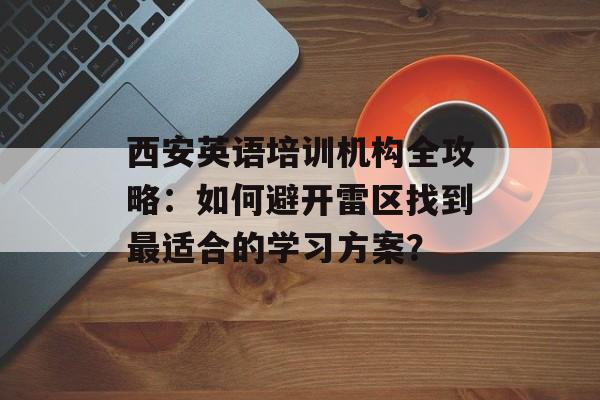 西安英语培训机构全攻略：如何避开雷区找到最适合的学习方案？-第1张图片-
