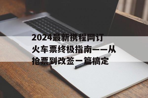 2024最新携程网订火车票终极指南——从抢票到改签一篇搞定-第1张图片- 2024最新携程网订火车票终极指南——从抢票到改签一篇搞定-第1张图片-