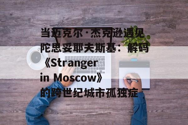 当迈克尔·杰克逊遇见陀思妥耶夫斯基：解码《Stranger in Moscow》的跨世纪城市孤独症-第1张图片-