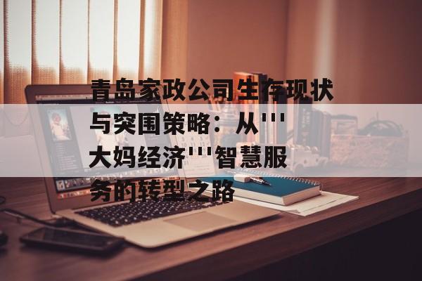青岛家政公司生存现状与突围策略：从'''大妈经济'''智慧服务的转型之路-第1张图片-