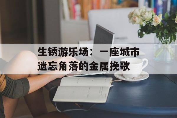 生锈游乐场:一座城市遗忘角落的金属挽歌-第1张图片- 生锈游乐场:一座城市遗忘角落的金属挽歌-第1张图片-