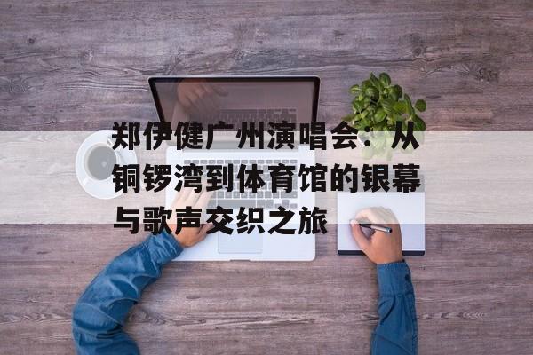 郑伊健广州演唱会：从铜锣湾到体育馆的银幕与歌声交织之旅-第1张图片-