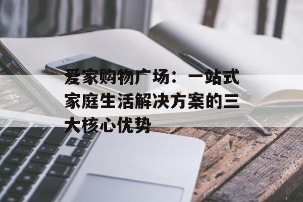 爱家购物广场:一站式家庭生活解决方案的三大核心优势-第1张图片- 爱家购物广场:一站式家庭生活解决方案的三大核心优势-第1张图片-