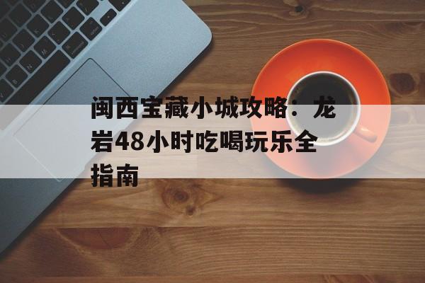闽西宝藏小城攻略:龙岩48小时吃喝玩乐全指南-第1张图片- 闽西宝藏小城攻略:龙岩48小时吃喝玩乐全指南-第1张图片-