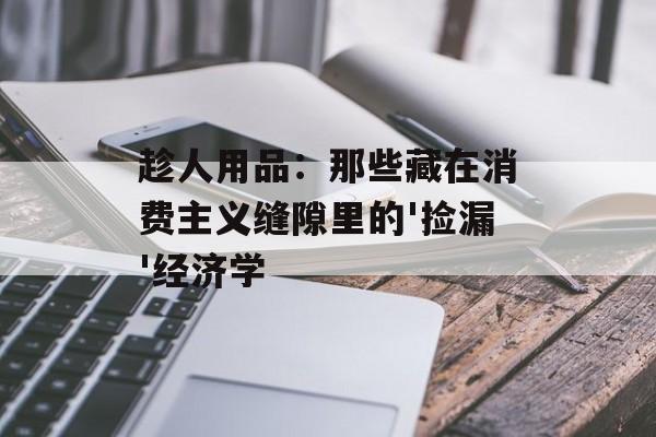 趁人用品:那些藏在消费主义缝隙里的'捡漏'经济学-第1张图片- 趁人用品:那些藏在消费主义缝隙里的'捡漏'经济学-第1张图片-