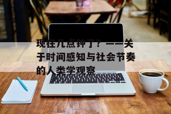 现在几点钟了？——关于时间感知与社会节奏的人类学观察-第1张图片-