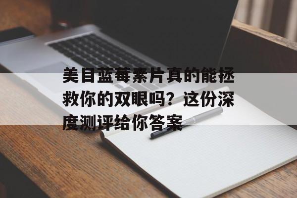 美目蓝莓素片真的能拯救你的双眼吗？这份深度测评给你答案-第1张图片-
