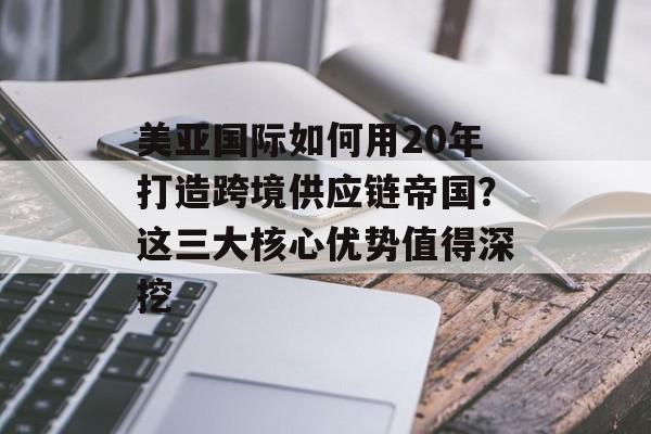 美亚国际如何用20年打造跨境供应链帝国?这三大核心优势值得深挖-第1张图片- 美亚国际如何用20年打造跨境供应链帝国?这三大核心优势值得深挖-第1张图片-