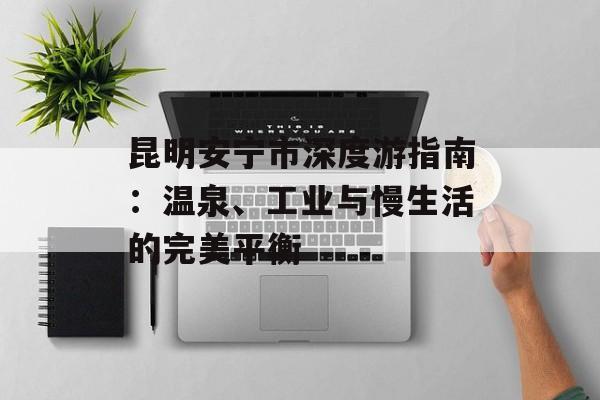 昆明安宁市深度游指南:温泉、工业与慢生活的完美平衡-第1张图片- 昆明安宁市深度游指南:温泉、工业与慢生活的完美平衡-第1张图片-