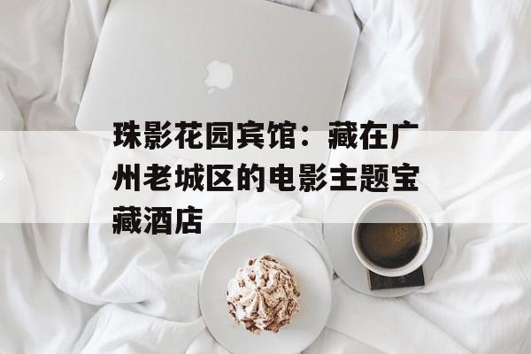 珠影花园宾馆:藏在广州老城区的电影主题宝藏酒店-第1张图片- 珠影花园宾馆:藏在广州老城区的电影主题宝藏酒店-第1张图片-