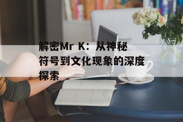 解密Mr K：从神秘符号到文化现象的深度探索-第1张图片-