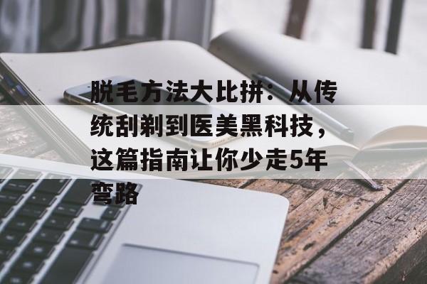 脱毛方法大比拼:从传统刮剃到医美黑科技,这篇指南让你少走5年弯路-第1张图片- 脱毛方法大比拼:从传统刮剃到医美黑科技,这篇指南让你少走5年弯路-第1张图片-