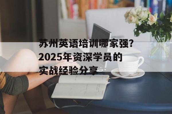 苏州英语培训哪家强？2025年资深学员的实战经验分享-第1张图片-