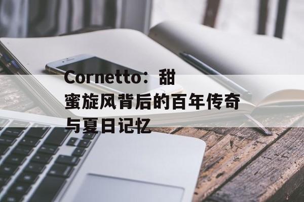Cornetto：甜蜜旋风背后的百年传奇与夏日记忆-第1张图片-